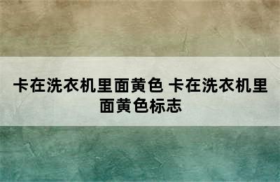 卡在洗衣机里面黄色 卡在洗衣机里面黄色标志